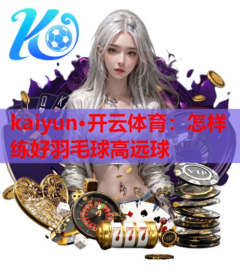 怎样练好羽毛球高远球