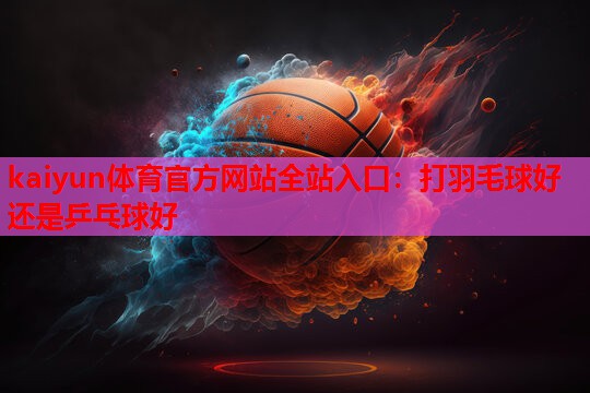 打羽毛球好还是乒乓球好