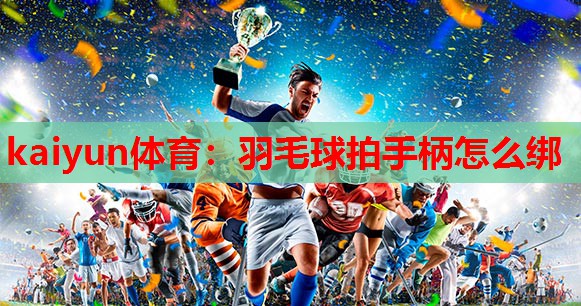羽毛球拍手柄怎么绑