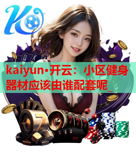 小区健身器材应该由谁配套呢_